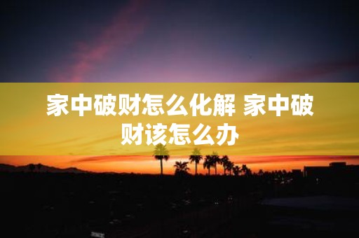 家中破财怎么化解 家中破财该怎么办