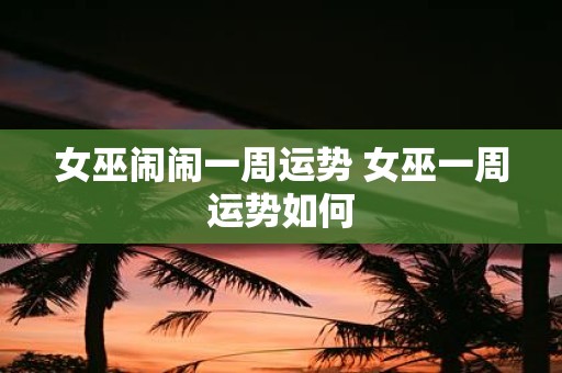 女巫闹闹一周运势 女巫一周运势如何