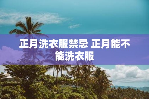 正月洗衣服禁忌 正月能不能洗衣服