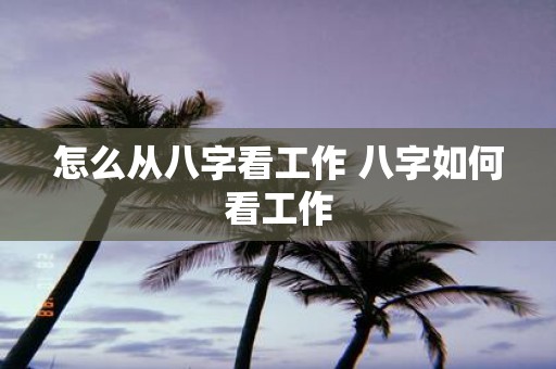 怎么从八字看工作 八字如何看工作
