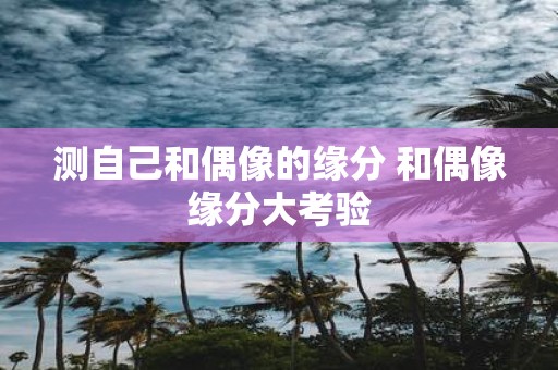 测自己和偶像的缘分 和偶像缘分大考验