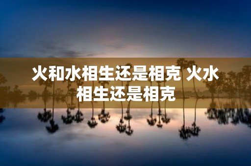 火和水相生还是相克 火水相生还是相克