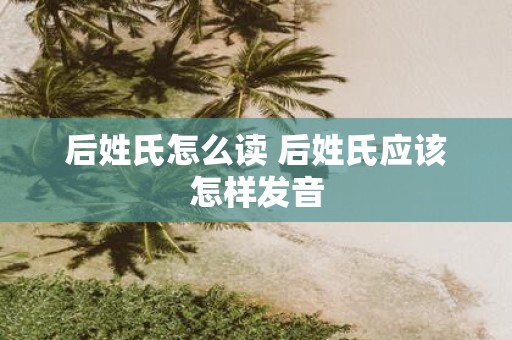后姓氏怎么读 后姓氏应该怎样发音
