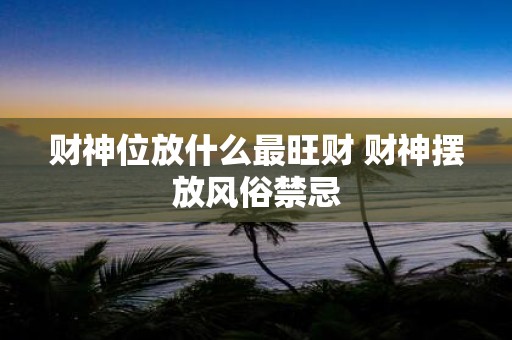 财神位放什么最旺财 财神摆放风俗禁忌