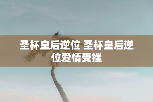 圣杯皇后逆位 圣杯皇后逆位爱情受挫