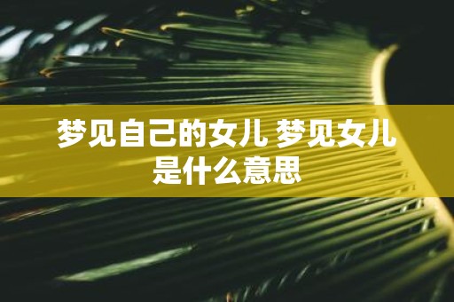 梦见自己的女儿 梦见女儿是什么意思