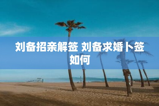 刘备招亲解签 刘备求婚卜签如何