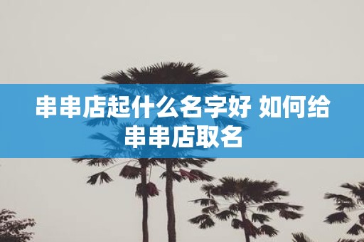 串串店起什么名字好 如何给串串店取名