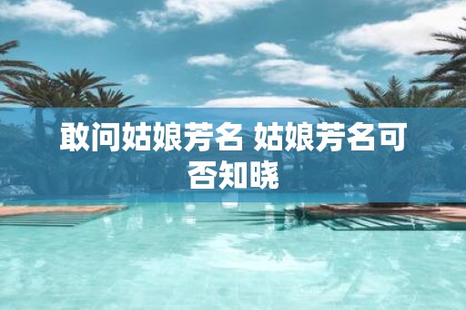 敢问姑娘芳名 姑娘芳名可否知晓