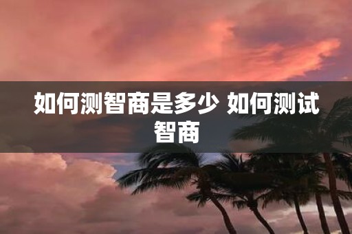 如何测智商是多少 如何测试智商
