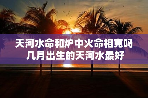 天河水命和炉中火命相克吗 几月出生的天河水最好
