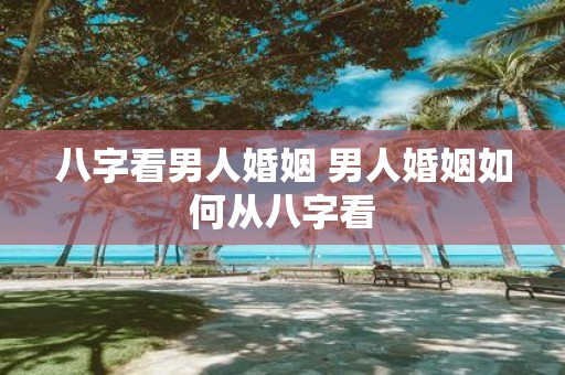 八字看男人婚姻 男人婚姻如何从八字看