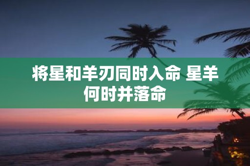 将星和羊刃同时入命 星羊何时并落命