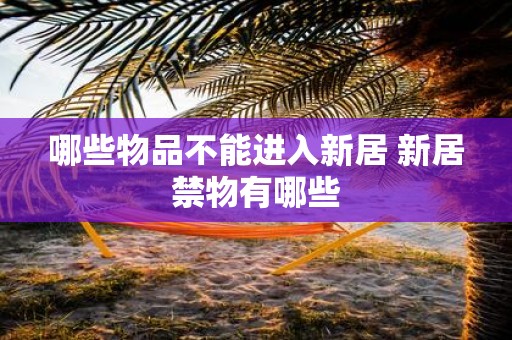 哪些物品不能进入新居 新居禁物有哪些