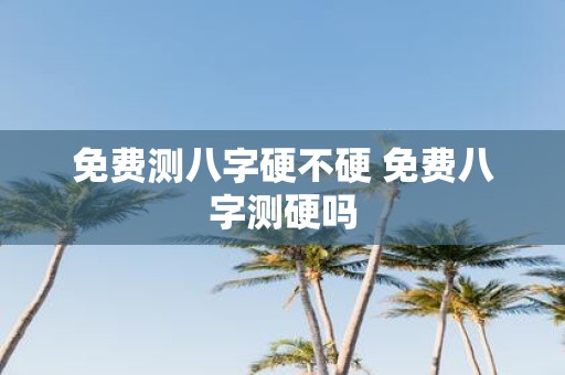 免费测八字硬不硬 免费八字测硬吗