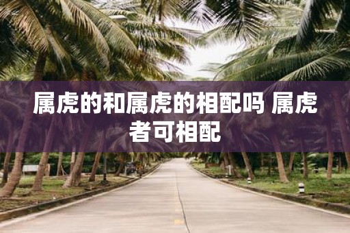 属虎的和属虎的相配吗 属虎者可相配