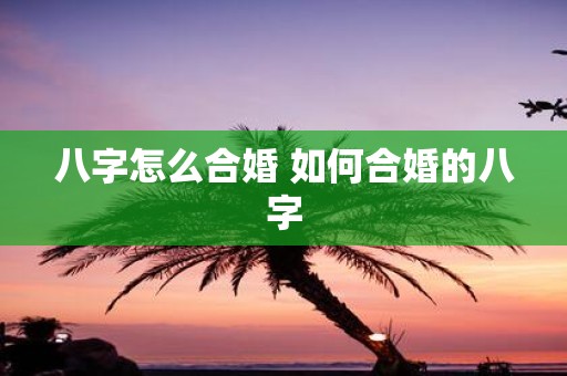 八字怎么合婚 如何合婚的八字