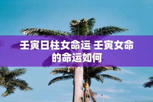 壬寅日柱女命运 壬寅女命的命运如何