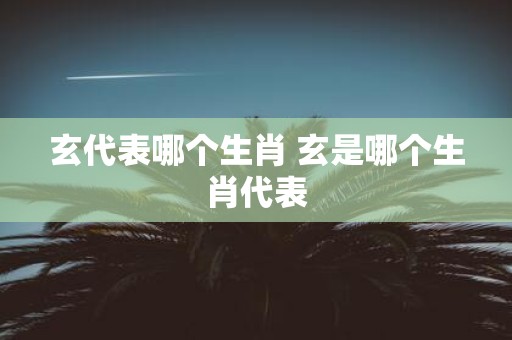 玄代表哪个生肖 玄是哪个生肖代表