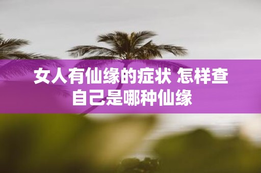 女人有仙缘的症状 怎样查自己是哪种仙缘