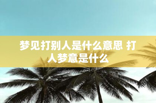 梦见打别人是什么意思 打人梦意是什么