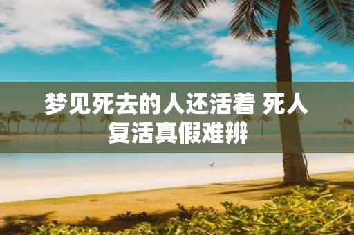 梦见死去的人还活着 死人复活真假难辨