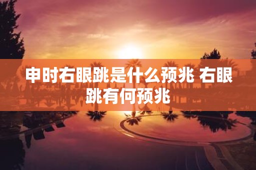 申时右眼跳是什么预兆 右眼跳有何预兆