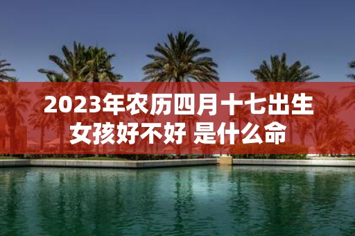 2025年农历四月十七出生女孩好不好 是什么命