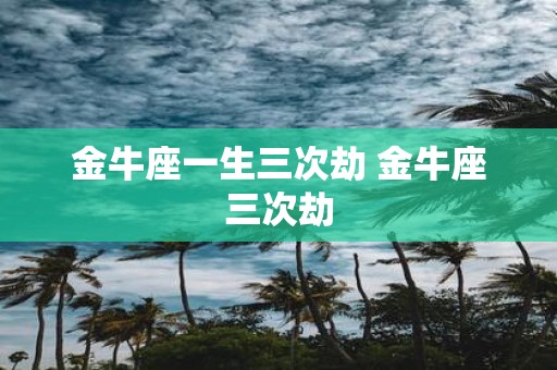 金牛座一生三次劫 金牛座三次劫