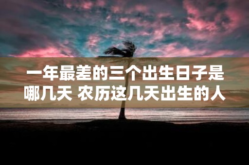 一年最差的三个出生日子是哪几天 农历这几天出生的人命比金贵