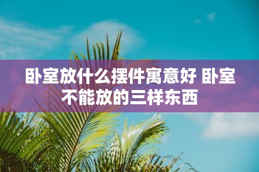 卧室放什么摆件寓意好 卧室不能放的三样东西