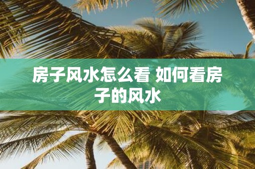 房子风水怎么看 如何看房子的风水