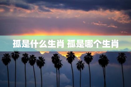 孤是什么生肖 孤是哪个生肖