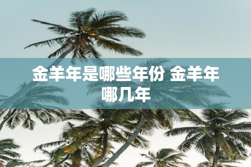 金羊年是哪些年份 金羊年哪几年