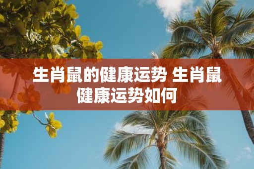 生肖鼠的健康运势 生肖鼠健康运势如何