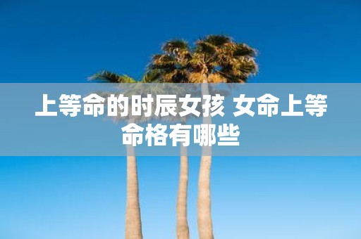 上等命的时辰女孩 女命上等命格有哪些