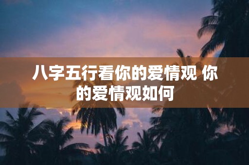 八字五行看你的爱情观 你的爱情观如何