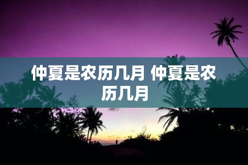 仲夏是农历几月 仲夏是农历几月