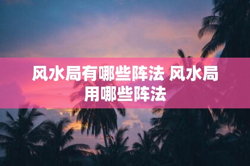 风水局有哪些阵法 风水局用哪些阵法