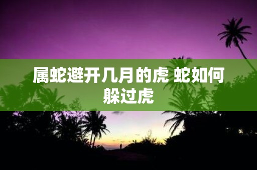 属蛇避开几月的虎 蛇如何躲过虎