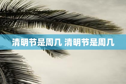清明节是周几 清明节是周几