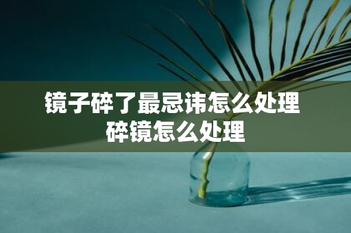 镜子碎了最忌讳怎么处理 碎镜怎么处理