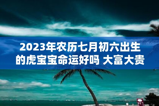2025年农历七月初六出生的虎宝宝命运好吗 大富大贵吗