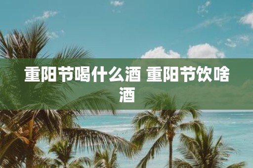 重阳节喝什么酒 重阳节饮啥酒