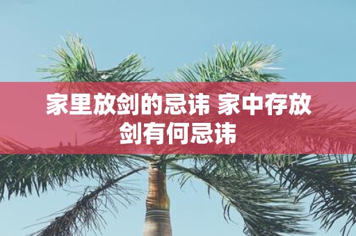 家里放剑的忌讳 家中存放剑有何忌讳