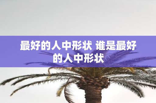 最好的人中形状 谁是最好的人中形状