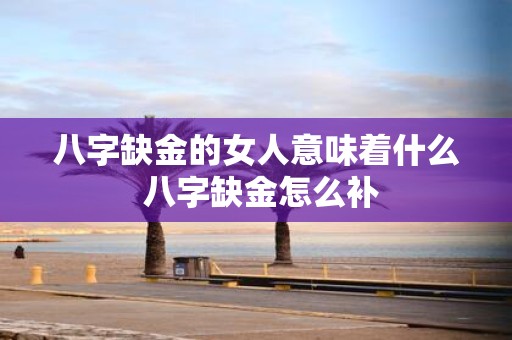 八字缺金的女人意味着什么 八字缺金怎么补