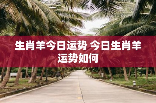 生肖羊今日运势 今日生肖羊运势如何