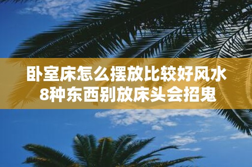 卧室床怎么摆放比较好风水 8种东西别放床头会招鬼