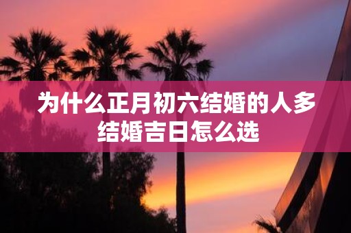 为什么正月初六结婚的人多 结婚吉日怎么选